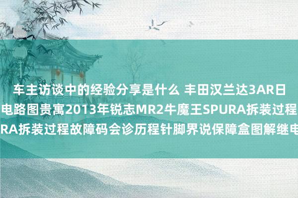 车主访谈中的经验分享是什么 丰田汉兰达3AR日产途乐Y60维修手册电路图贵寓2013年锐志MR2牛魔王SPURA拆装过程故障码会诊历程针脚界说保障盒图解继电器图解线束走