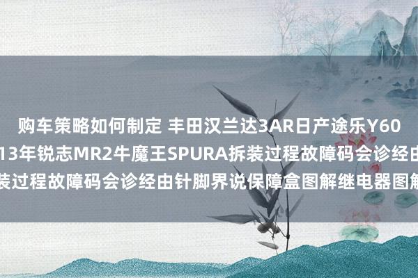 购车策略如何制定 丰田汉兰达3AR日产途乐Y60维修手册电路图贵寓2013年锐志MR2牛魔王SPURA拆装过程故障码会诊经由针脚界说保障盒图解继电器图解线束走