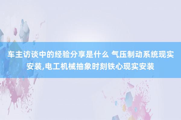 车主访谈中的经验分享是什么 气压制动系统现实安装,电工机械抽象时刻铁心现实安装