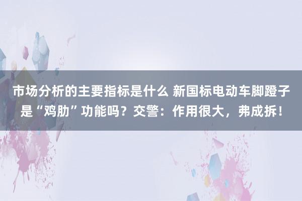 市场分析的主要指标是什么 新国标电动车脚蹬子是“鸡肋”功能吗？交警：作用很大，弗成拆！