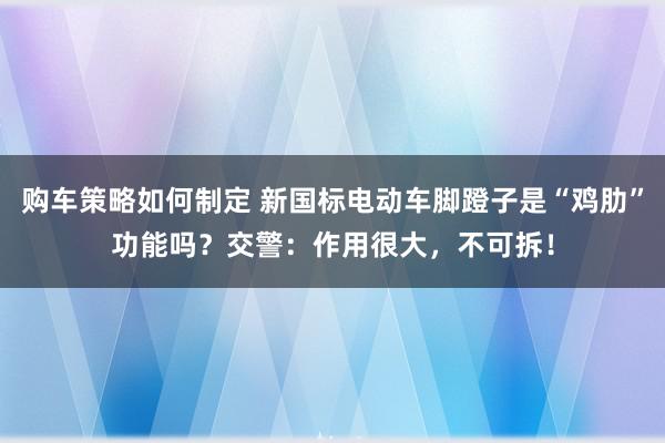 购车策略如何制定 新国标电动车脚蹬子是“鸡肋”功能吗？交警：作用很大，不可拆！