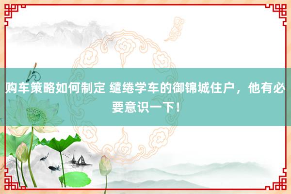 购车策略如何制定 缱绻学车的御锦城住户，他有必要意识一下！