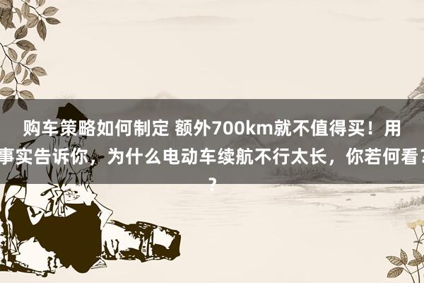 购车策略如何制定 额外700km就不值得买！用事实告诉你，为什么电动车续航不行太长，你若何看？