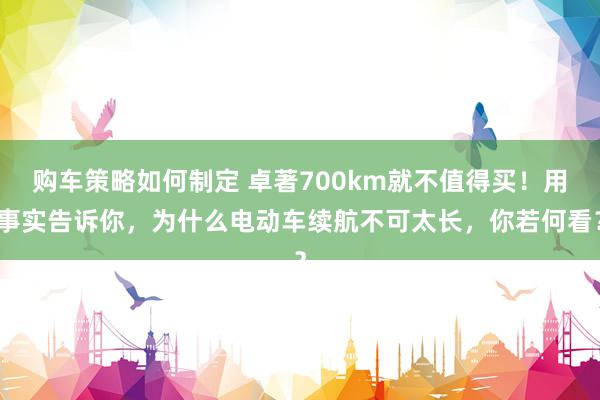 购车策略如何制定 卓著700km就不值得买！用事实告诉你，为什么电动车续航不可太长，你若何看？