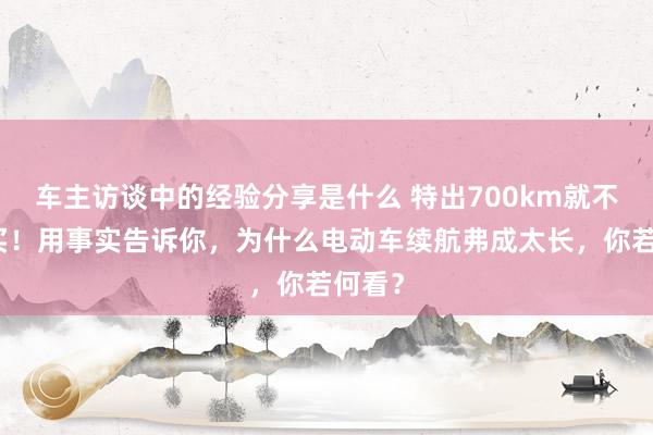 车主访谈中的经验分享是什么 特出700km就不值得买！用事实告诉你，为什么电动车续航弗成太长，你若何看？