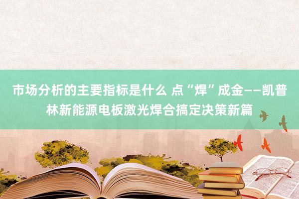 市场分析的主要指标是什么 点“焊”成金——凯普林新能源电板激光焊合搞定决策新篇