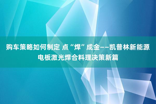 购车策略如何制定 点“焊”成金——凯普林新能源电板激光焊合料理决策新篇