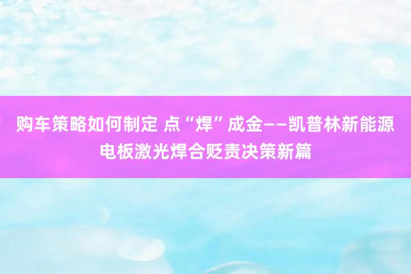 购车策略如何制定 点“焊”成金——凯普林新能源电板激光焊合贬责决策新篇