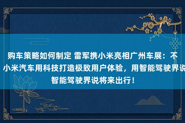 购车策略如何制定 雷军携小米亮相广州车展：不啻于速率！小米汽车用科技打造极致用户体验，用智能驾驶界说将来出行！