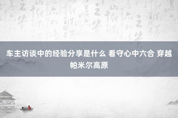 车主访谈中的经验分享是什么 看守心中六合 穿越帕米尔高原