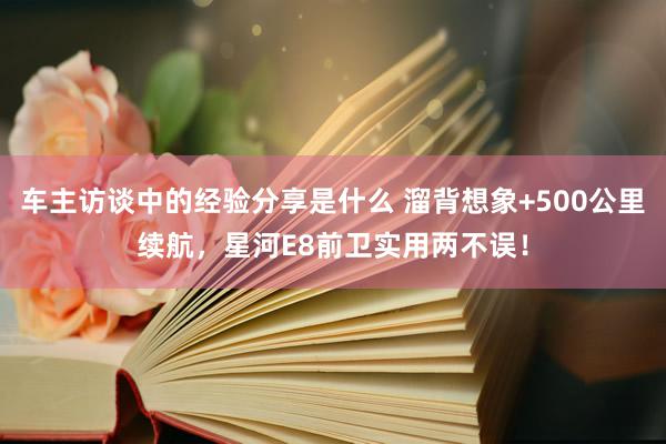 车主访谈中的经验分享是什么 溜背想象+500公里续航，星河E8前卫实用两不误！