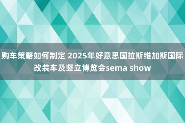 购车策略如何制定 2025年好意思国拉斯维加斯国际改装车及竖立博览会sema show