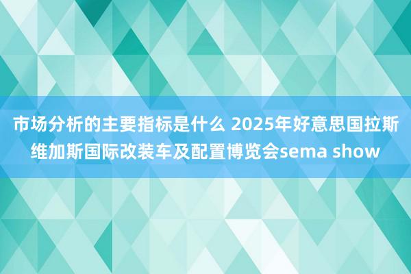 市场分析的主要指标是什么 2025年好意思国拉斯维加斯国际改装车及配置博览会sema show