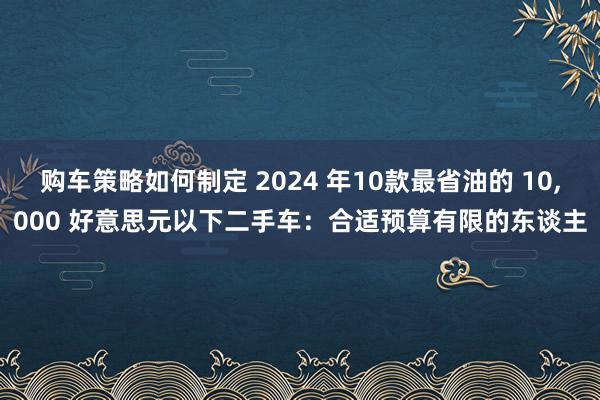 购车策略如何制定 2024 年10款最省油的 10,000 好意思元以下二手车：合适预算有限的东谈主