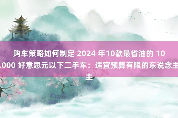 购车策略如何制定 2024 年10款最省油的 10,000 好意思元以下二手车：适宜预算有限的东说念主