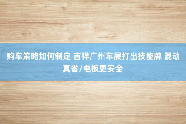 购车策略如何制定 吉祥广州车展打出技能牌 混动真省/电板更安全