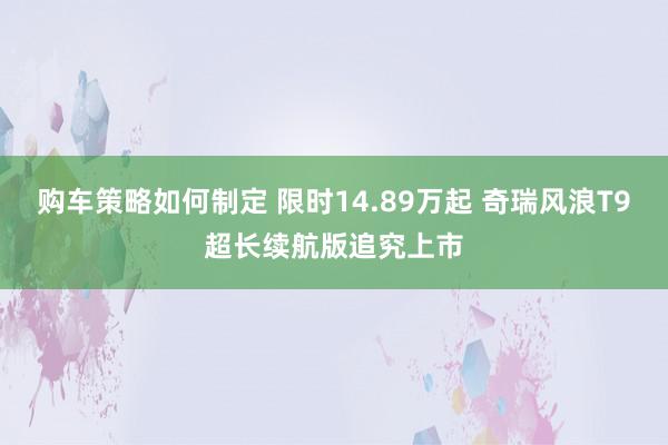 购车策略如何制定 限时14.89万起 奇瑞风浪T9超长续航版追究上市