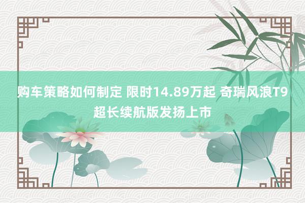 购车策略如何制定 限时14.89万起 奇瑞风浪T9超长续航版发扬上市