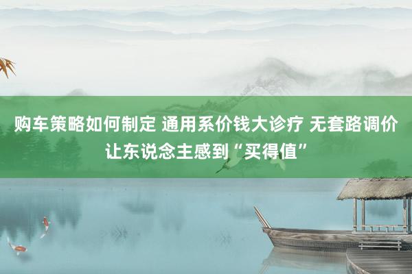 购车策略如何制定 通用系价钱大诊疗 无套路调价让东说念主感到“买得值”