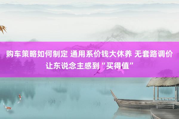 购车策略如何制定 通用系价钱大休养 无套路调价让东说念主感到“买得值”