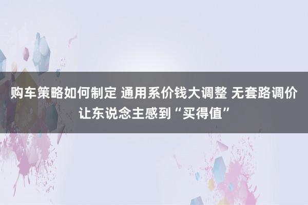 购车策略如何制定 通用系价钱大调整 无套路调价让东说念主感到“买得值”