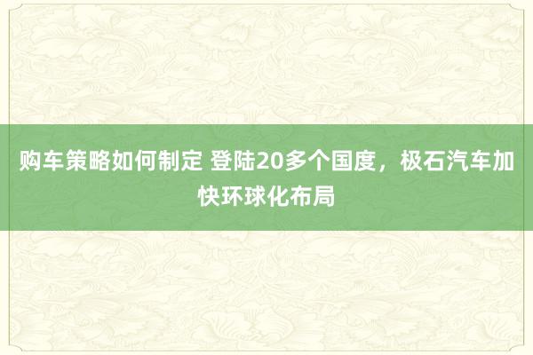 购车策略如何制定 登陆20多个国度，极石汽车加快环球化布局