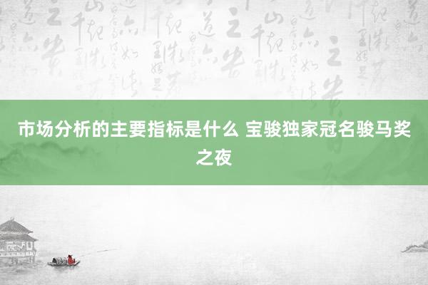 市场分析的主要指标是什么 宝骏独家冠名骏马奖之夜