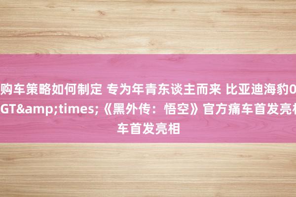 购车策略如何制定 专为年青东谈主而来 比亚迪海豹06GT&times;《黑外传：悟空》官方痛车首发亮相