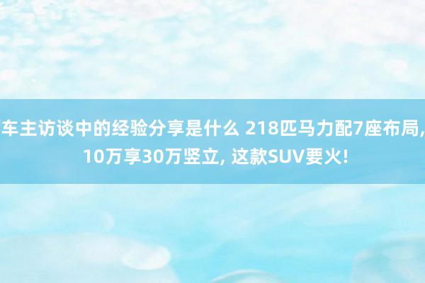 车主访谈中的经验分享是什么 218匹马力配7座布局, 10万享30万竖立, 这款SUV要火!