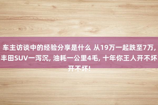 车主访谈中的经验分享是什么 从19万一起跌至7万, 丰田SUV一泻沉, 油耗一公里4毛, 十年你王人开不坏!