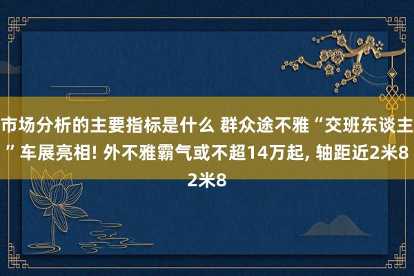 市场分析的主要指标是什么 群众途不雅“交班东谈主”车展亮相! 外不雅霸气或不超14万起, 轴距近2米8