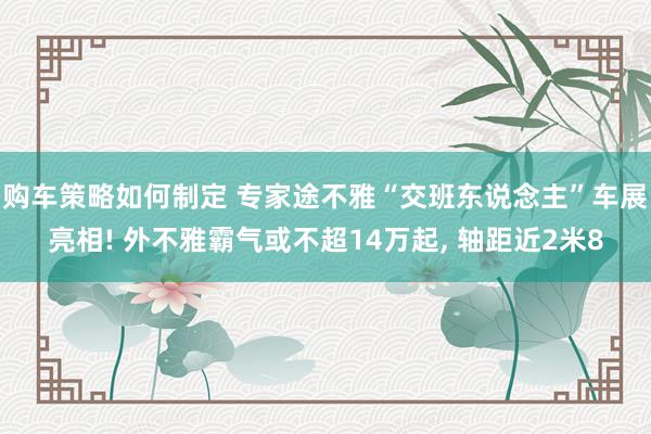 购车策略如何制定 专家途不雅“交班东说念主”车展亮相! 外不雅霸气或不超14万起, 轴距近2米8