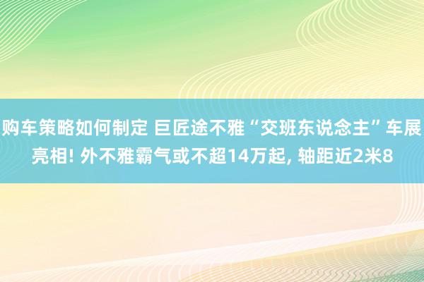 购车策略如何制定 巨匠途不雅“交班东说念主”车展亮相! 外不雅霸气或不超14万起, 轴距近2米8