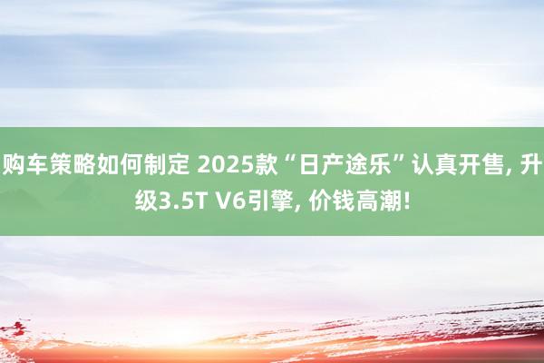 购车策略如何制定 2025款“日产途乐”认真开售, 升级3.5T V6引擎, 价钱高潮!