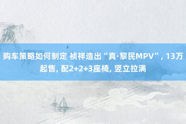 购车策略如何制定 祯祥造出“真·黎民MPV”, 13万起售, 配2+2+3座椅, 竖立拉满