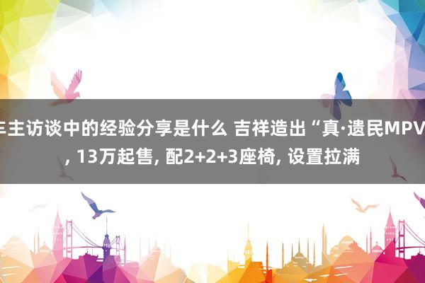 车主访谈中的经验分享是什么 吉祥造出“真·遗民MPV”, 13万起售, 配2+2+3座椅, 设置拉满