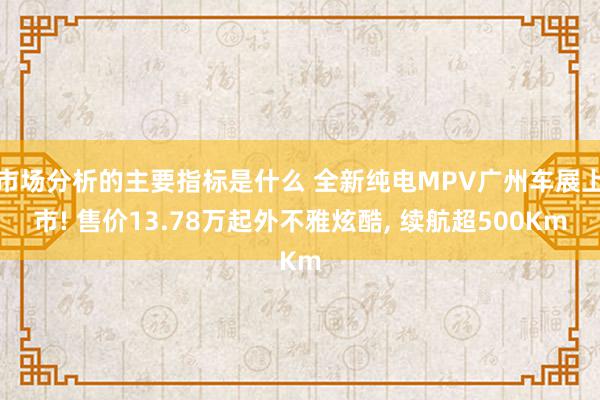 市场分析的主要指标是什么 全新纯电MPV广州车展上市! 售价13.78万起外不雅炫酷, 续航超500Km