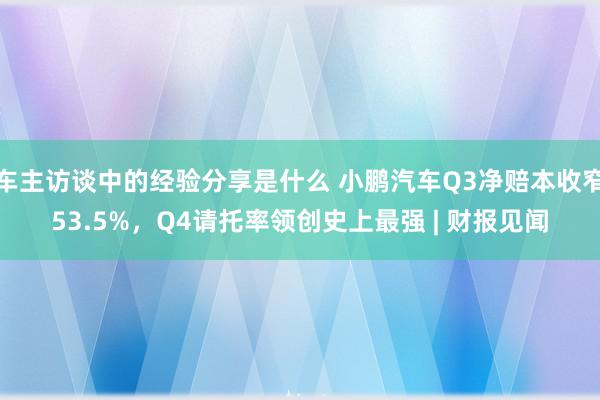 车主访谈中的经验分享是什么 小鹏汽车Q3净赔本收窄53.5%，Q4请托率领创史上最强 | 财报见闻