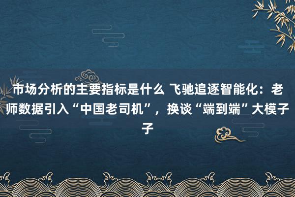 市场分析的主要指标是什么 飞驰追逐智能化：老师数据引入“中国老司机”，换谈“端到端”大模子