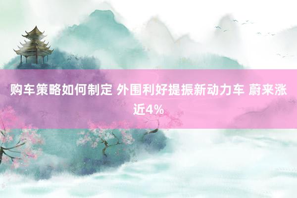 购车策略如何制定 外围利好提振新动力车 蔚来涨近4%