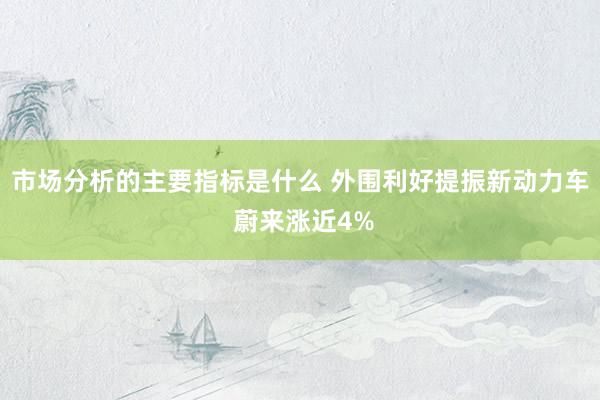 市场分析的主要指标是什么 外围利好提振新动力车 蔚来涨近4%