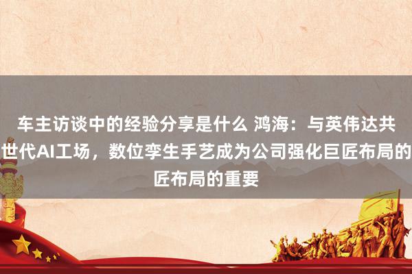 车主访谈中的经验分享是什么 鸿海：与英伟达共建来世代AI工场，数位孪生手艺成为公司强化巨匠布局的重要