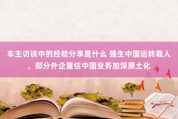 车主访谈中的经验分享是什么 强生中国运转裁人，部分外企重估中国业务加深原土化