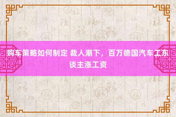 购车策略如何制定 裁人潮下，百万德国汽车工东谈主涨工资