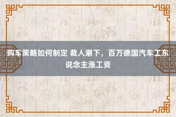 购车策略如何制定 裁人潮下，百万德国汽车工东说念主涨工资