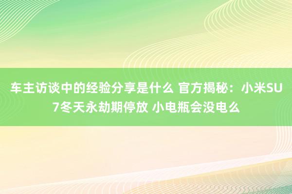 车主访谈中的经验分享是什么 官方揭秘：小米SU7冬天永劫期停放 小电瓶会没电么