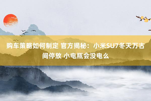 购车策略如何制定 官方揭秘：小米SU7冬天万古间停放 小电瓶会没电么