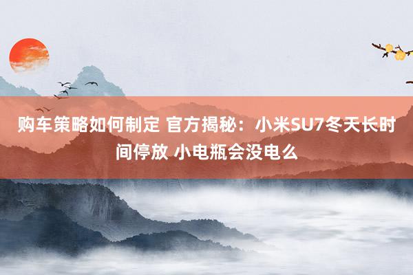 购车策略如何制定 官方揭秘：小米SU7冬天长时间停放 小电瓶会没电么