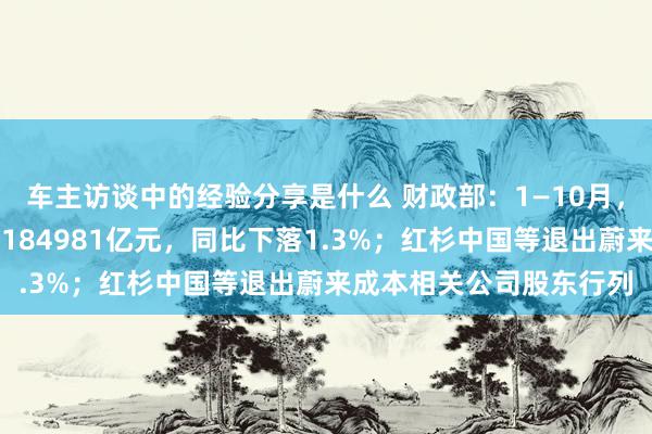 车主访谈中的经验分享是什么 财政部：1—10月，世界一般专家预算收入184981亿元，同比下落1.3%；红杉中国等退出蔚来成本相关公司股东行列