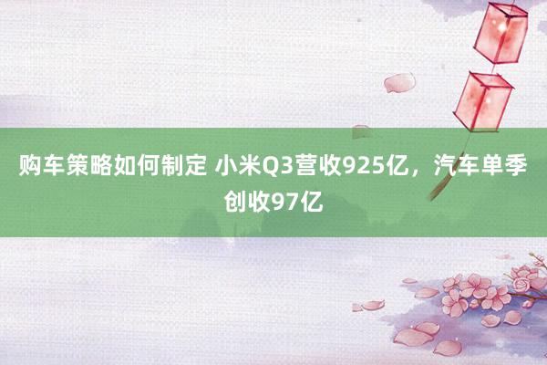 购车策略如何制定 小米Q3营收925亿，汽车单季创收97亿